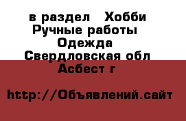  в раздел : Хобби. Ручные работы » Одежда . Свердловская обл.,Асбест г.